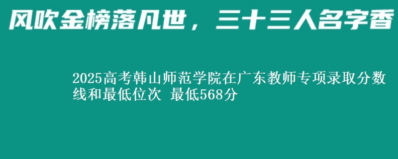 2025年韩山师范学院在广东教师专项录取分数线和最低位次 最低568分