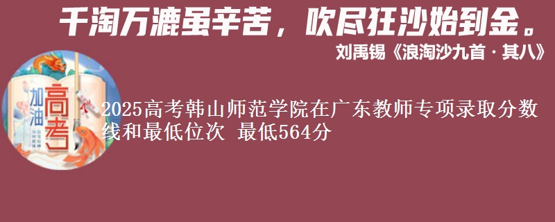 2025年韩山师范学院在广东教师专项录取分数线和最低位次 最低564分