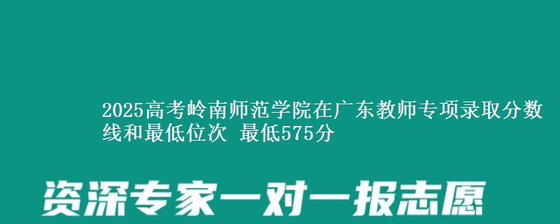 2025年岭南师范学院在广东教师专项录取分数线和最低位次 最低575分