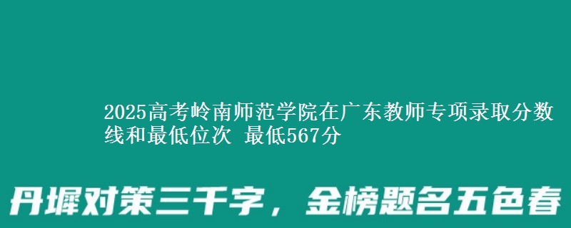 2025年岭南师范学院在广东教师专项录取分数线和最低位次 最低567分