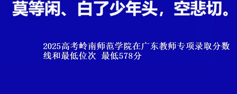 2025年岭南师范学院在广东教师专项录取分数线和最低位次 最低578分