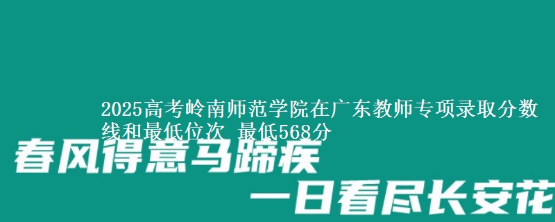 2025年岭南师范学院在广东教师专项录取分数线和最低位次 最低568分