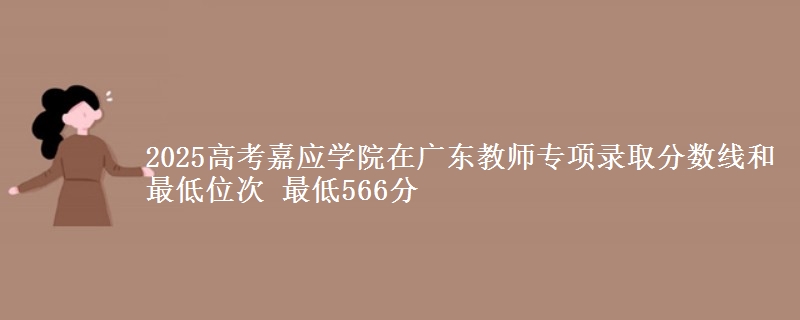 2025年嘉应学院在广东教师专项录取分数线和最低位次 最低566分