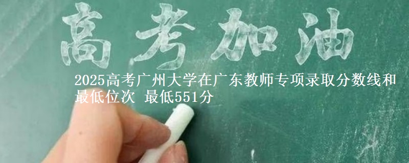 2025年广州大学在广东教师专项录取分数线和最低位次 最低551分