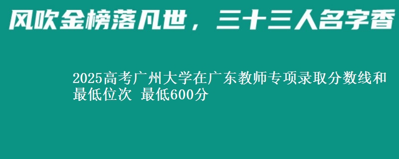 2025年广州大学在广东教师专项录取分数线和最低位次 最低600分