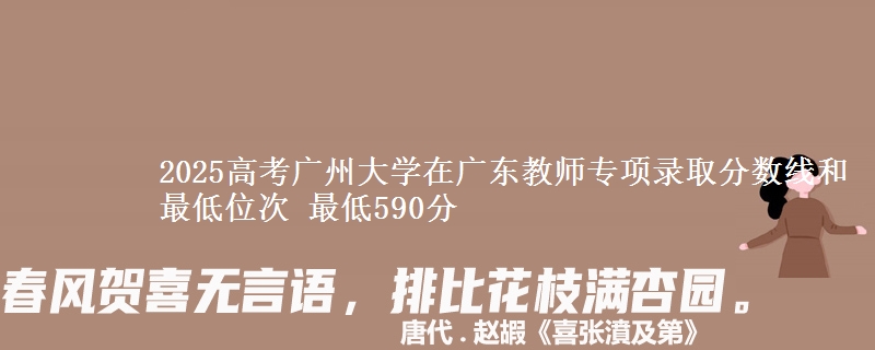 2025年广州大学在广东教师专项录取分数线和最低位次 最低590分