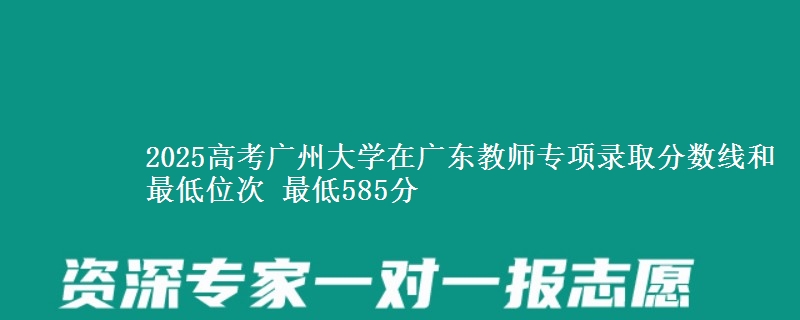 2025年广州大学在广东教师专项录取分数线和最低位次 最低585分