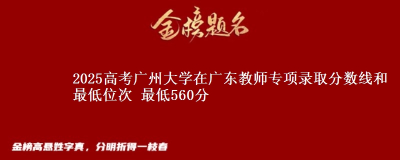 2025年广州大学在广东教师专项录取分数线和最低位次 最低560分