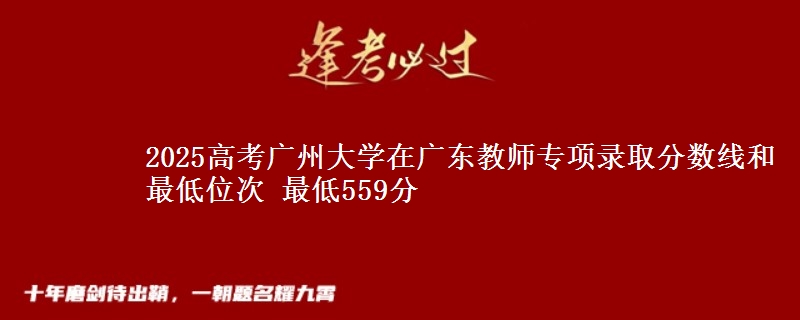 2025年广州大学在广东教师专项录取分数线和最低位次 最低559分