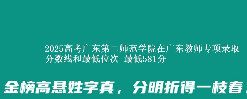 2025年广东第二师范学院在广东教师专项录取分数线和最低位次 最低581分