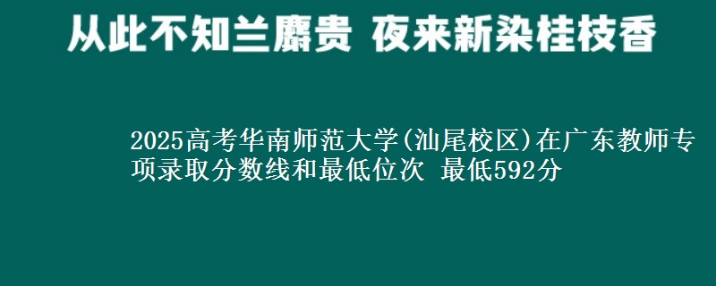 2025年华南师范大学(汕尾校区)在广东教师专项录取分数线和最低位次 最低592分