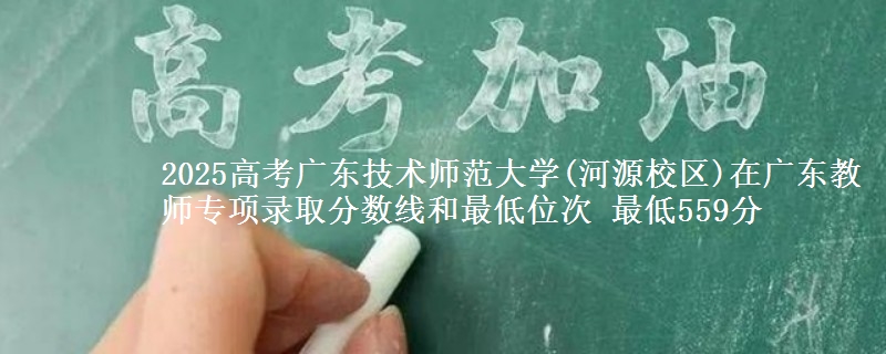 2025年广东技术师范大学(河源校区)在广东教师专项录取分数线和最低位次 最低559分