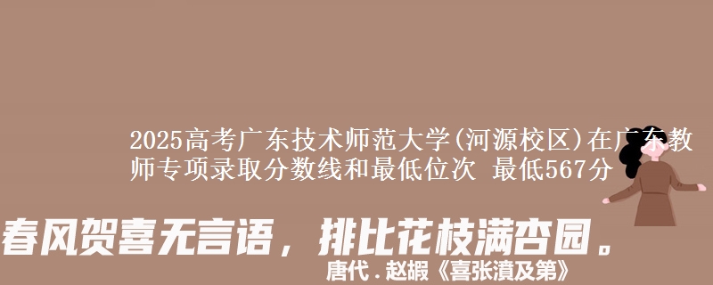 2025年广东技术师范大学(河源校区)在广东教师专项录取分数线和最低位次 最低567分