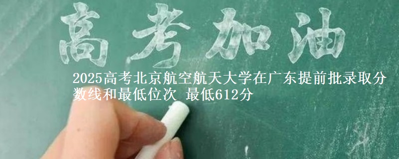 2025年北京航空航天大学在广东提前批录取分数线和最低位次 最低612分
