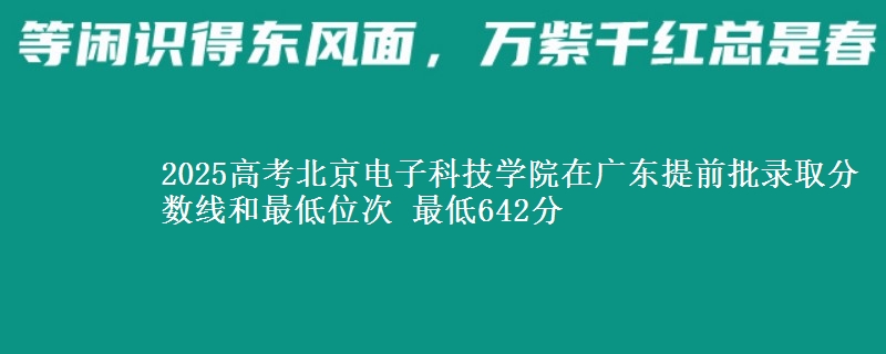 2025年北京电子科技学院在广东提前批录取分数线和最低位次 最低642分
