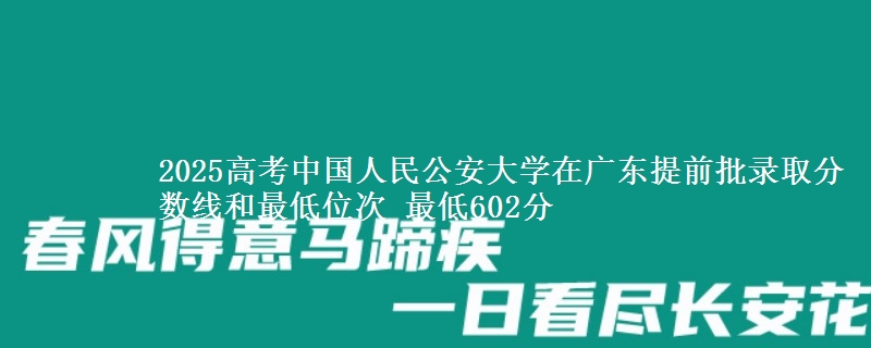 2025年中国人民公安大学在广东提前批录取分数线和最低位次 最低602分