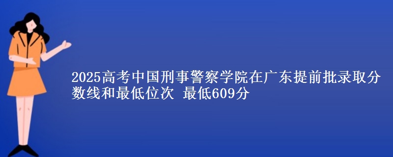 2025年中国刑事警察学院在广东提前批录取分数线和最低位次 最低609分