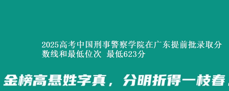 2025年中国刑事警察学院在广东提前批录取分数线和最低位次 最低623分
