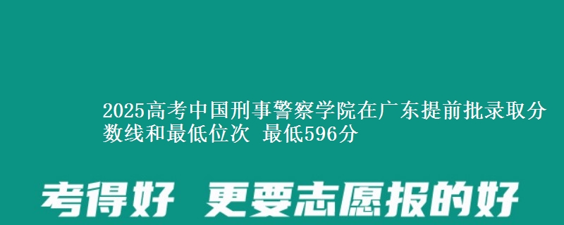 2025年中国刑事警察学院在广东提前批录取分数线和最低位次 最低596分