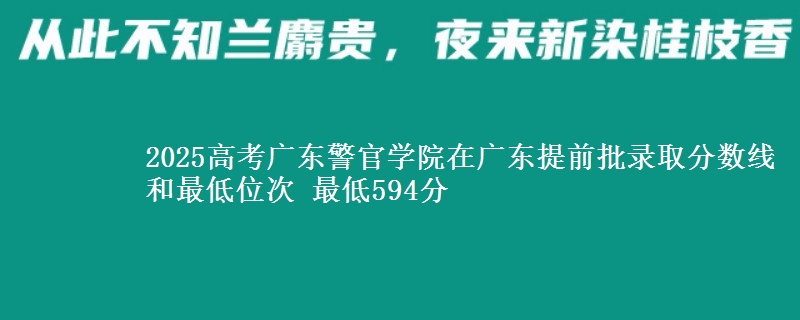 2025年广东警官学院在广东提前批录取分数线和最低位次 最低594分