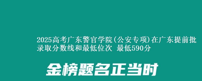 2025年广东警官学院(公安专项)在广东提前批录取分数线和最低位次 最低590分