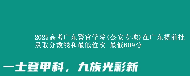 2025年广东警官学院(公安专项)在广东提前批录取分数线和最低位次 最低609分