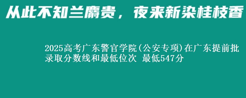 2025年广东警官学院(公安专项)在广东提前批录取分数线和最低位次 最低547分