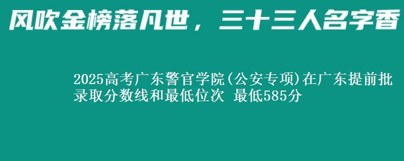 2025年广东警官学院(公安专项)在广东提前批录取分数线和最低位次 最低585分