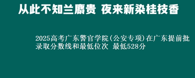 2025年广东警官学院(公安专项)在广东提前批录取分数线和最低位次 最低528分
