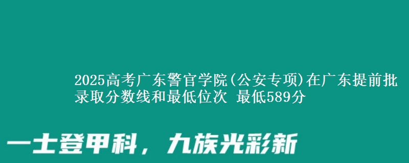 2025年广东警官学院(公安专项)在广东提前批录取分数线和最低位次 最低589分