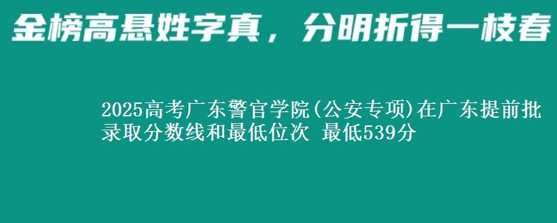 2025年广东警官学院(公安专项)在广东提前批录取分数线和最低位次 最低539分