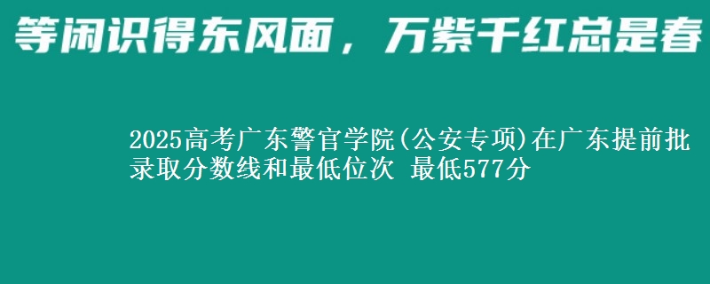 2025年广东警官学院(公安专项)在广东提前批录取分数线和最低位次 最低577分