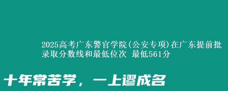 2025年广东警官学院(公安专项)在广东提前批录取分数线和最低位次 最低561分