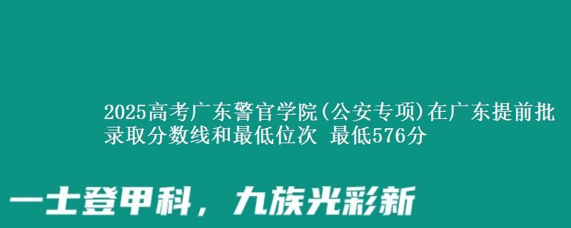 2025年广东警官学院(公安专项)在广东提前批录取分数线和最低位次 最低576分