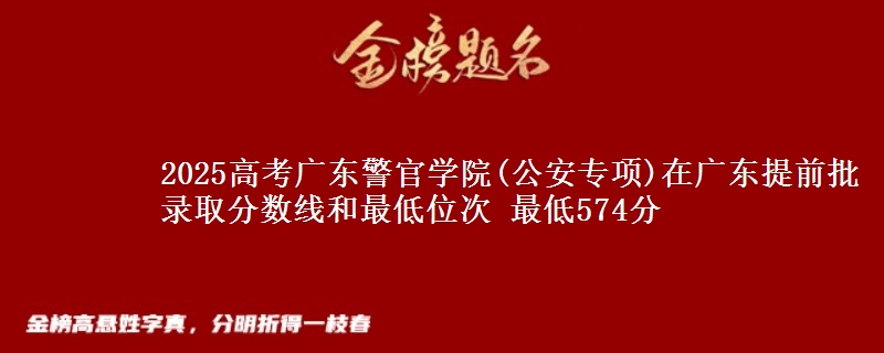 2025年广东警官学院(公安专项)在广东提前批录取分数线和最低位次 最低574分