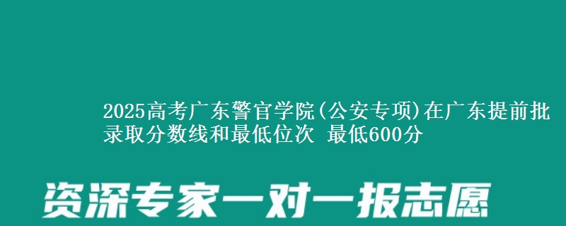 2025年广东警官学院(公安专项)在广东提前批录取分数线和最低位次 最低600分