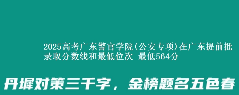 2025年广东警官学院(公安专项)在广东提前批录取分数线和最低位次 最低564分