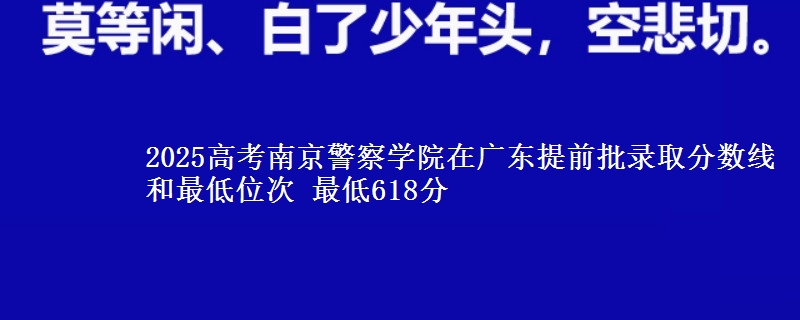2025年南京警察学院在广东提前批录取分数线和最低位次 最低618分