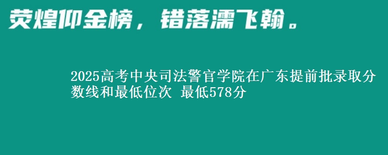 2025年中央司法警官学院在广东提前批录取分数线和最低位次 最低578分