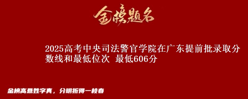 2025年中央司法警官学院在广东提前批录取分数线和最低位次 最低606分