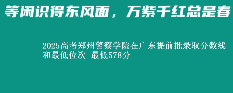 2025年郑州警察学院在广东提前批录取分数线和最低位次 最低578分