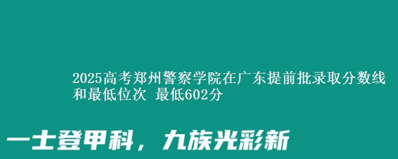 2025年郑州警察学院在广东提前批录取分数线和最低位次 最低602分