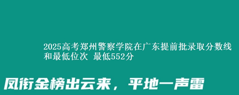 2025年郑州警察学院在广东提前批录取分数线和最低位次 最低552分