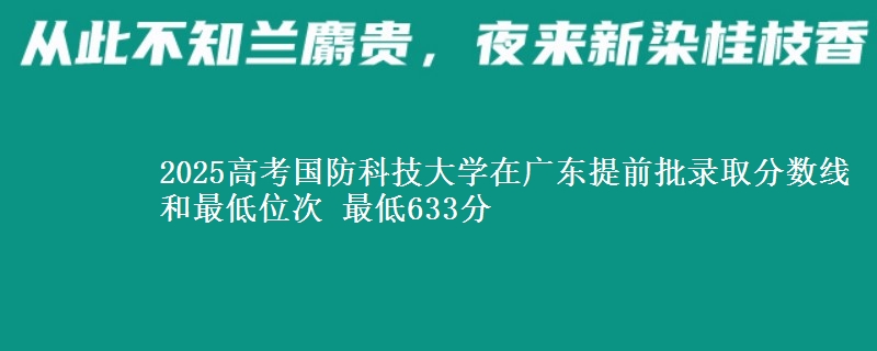 2025年国防科技大学在广东提前批录取分数线和最低位次 最低633分
