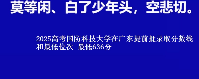 2025年国防科技大学在广东提前批录取分数线和最低位次 最低636分