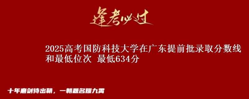 2025年国防科技大学在广东提前批录取分数线和最低位次 最低634分