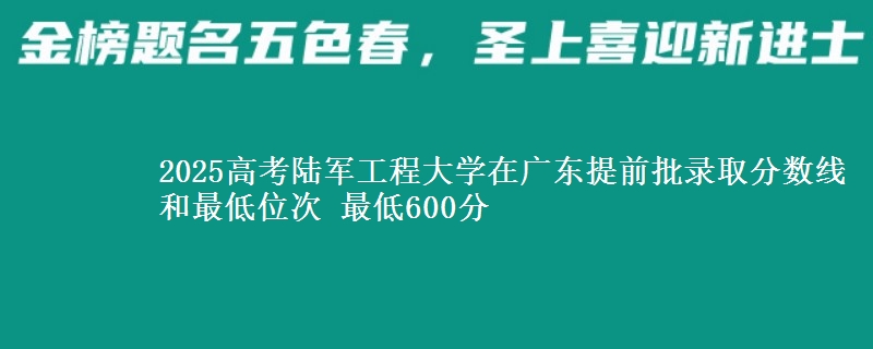 2025年陆军工程大学在广东提前批录取分数线和最低位次 最低600分