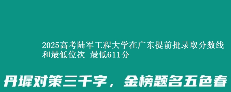 2025年陆军工程大学在广东提前批录取分数线和最低位次 最低611分