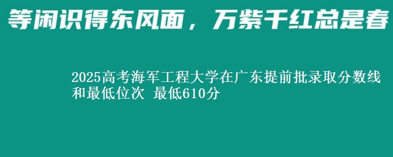 2025年海军工程大学在广东提前批录取分数线和最低位次 最低610分