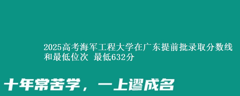 2025年海军工程大学在广东提前批录取分数线和最低位次 最低632分